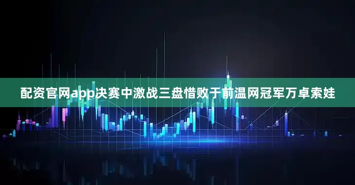 配资官网app决赛中激战三盘惜败于前温网冠军万卓索娃