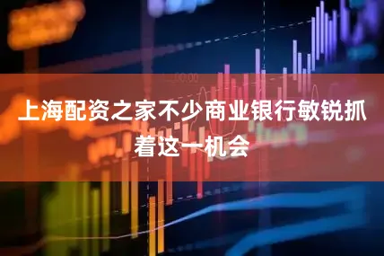 上海配资之家不少商业银行敏锐抓着这一机会