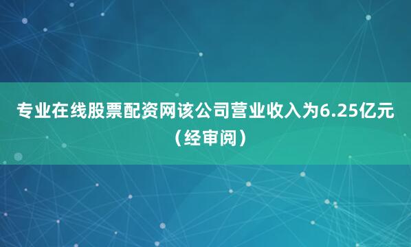 专业在线股票配资网该公司营业收入为6.25亿元（经审阅）