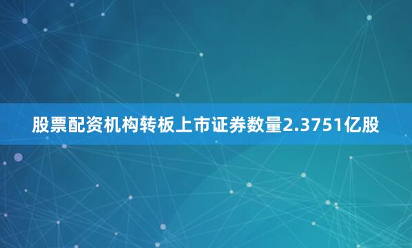 股票配资机构转板上市证券数量2.3751亿股