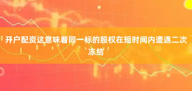 开户配资这意味着同一标的股权在短时间内遭遇二次冻结