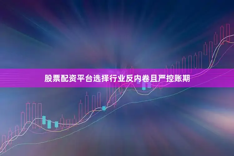 股票配资平台选择行业反内卷且严控账期