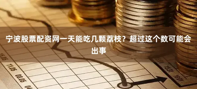 宁波股票配资网一天能吃几颗荔枝？超过这个数可能会出事