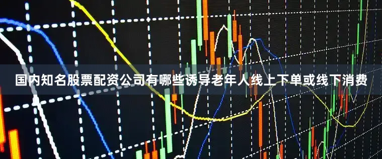 国内知名股票配资公司有哪些诱导老年人线上下单或线下消费