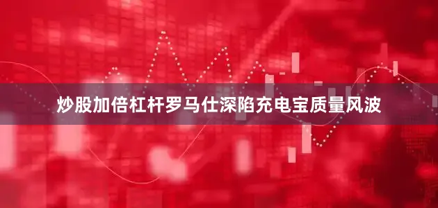 炒股加倍杠杆罗马仕深陷充电宝质量风波