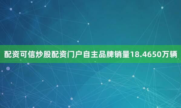 配资可信炒股配资门户自主品牌销量18.4650万辆