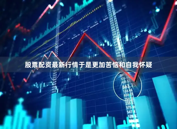 股票配资最新行情于是更加苦恼和自我怀疑