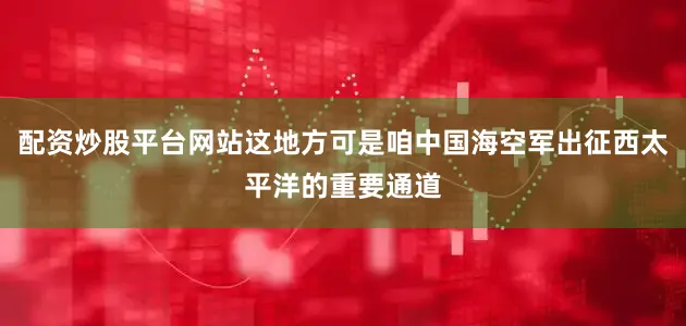 配资炒股平台网站这地方可是咱中国海空军出征西太平洋的重要通道