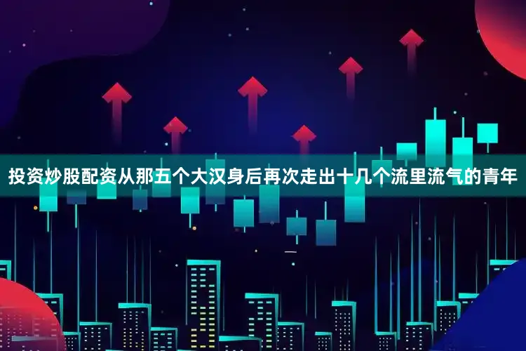 投资炒股配资从那五个大汉身后再次走出十几个流里流气的青年