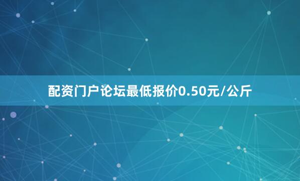 配资门户论坛最低报价0.50元/公斤