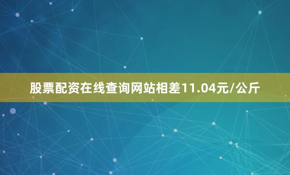 股票配资在线查询网站相差11.04元/公斤