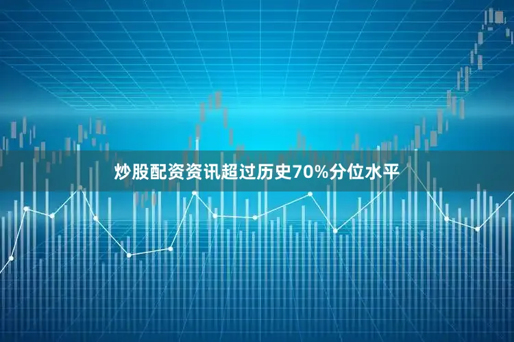 炒股配资资讯超过历史70%分位水平