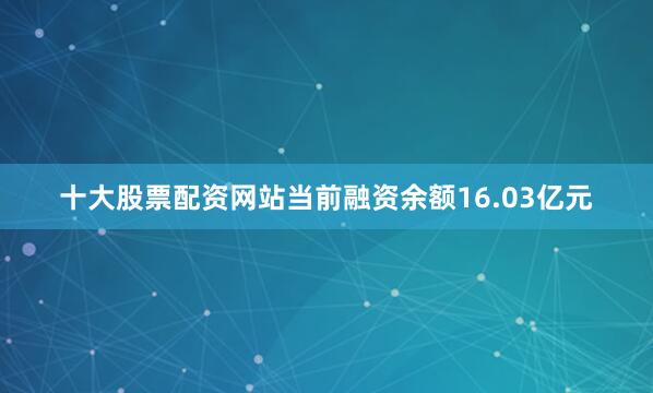 十大股票配资网站当前融资余额16.03亿元