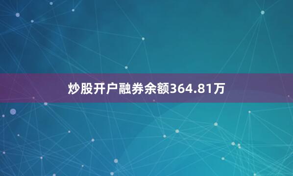 炒股开户融券余额364.81万