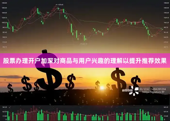 股票办理开户加深对商品与用户兴趣的理解以提升推荐效果