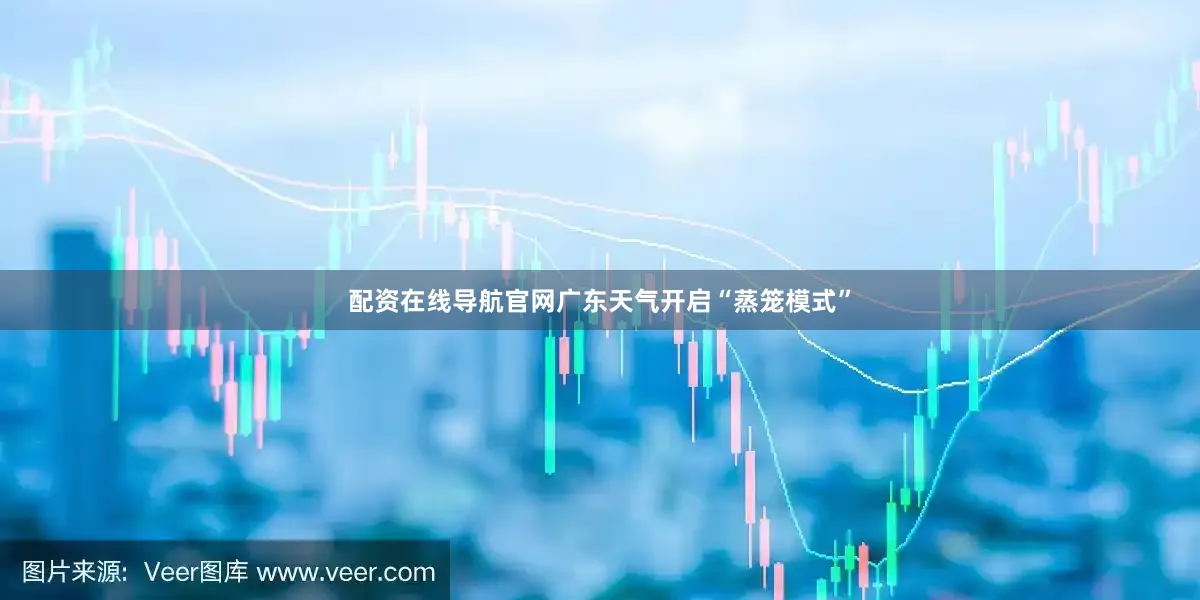 配资在线导航官网广东天气开启“蒸笼模式”
