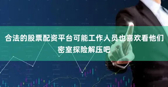 合法的股票配资平台可能工作人员也喜欢看他们密室探险解压吧