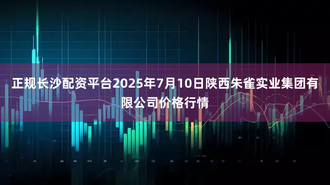 正规长沙配资平台2025年7月10日陕西朱雀实业集团有限公司价格行情