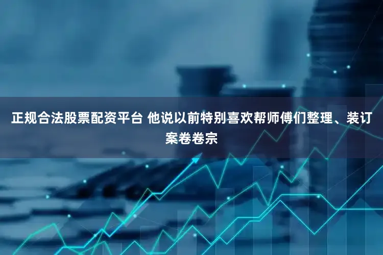 正规合法股票配资平台 他说以前特别喜欢帮师傅们整理、装订案卷卷宗