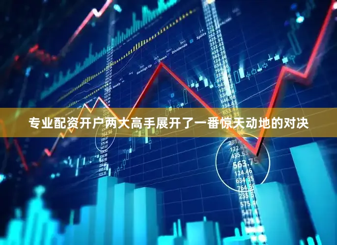 专业配资开户两大高手展开了一番惊天动地的对决