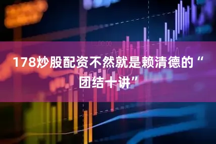178炒股配资不然就是赖清德的“团结十讲”