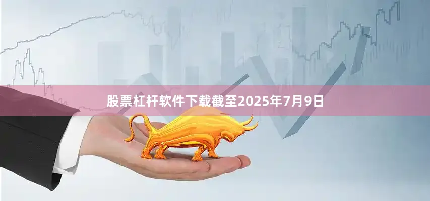 股票杠杆软件下载截至2025年7月9日