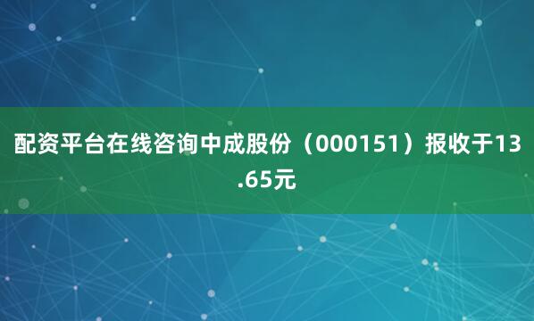 配资平台在线咨询中成股份（000151）报收于13.65元