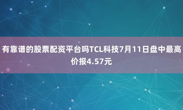 有靠谱的股票配资平台吗TCL科技7月11日盘中最高价报4.57元
