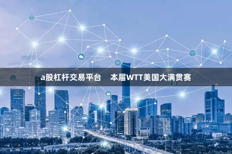 a股杠杆交易平台    本届WTT美国大满贯赛