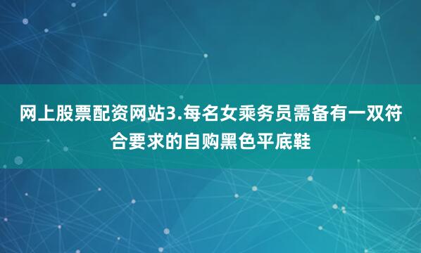 网上股票配资网站3.每名女乘务员需备有一双符合要求的自购黑色平底鞋