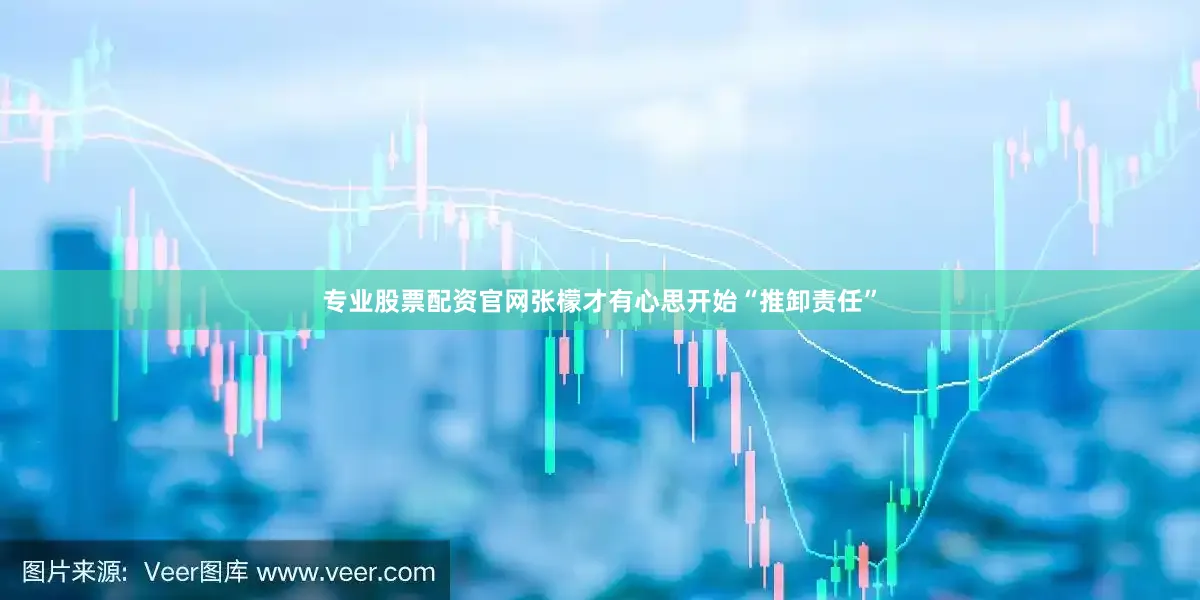 专业股票配资官网张檬才有心思开始“推卸责任”