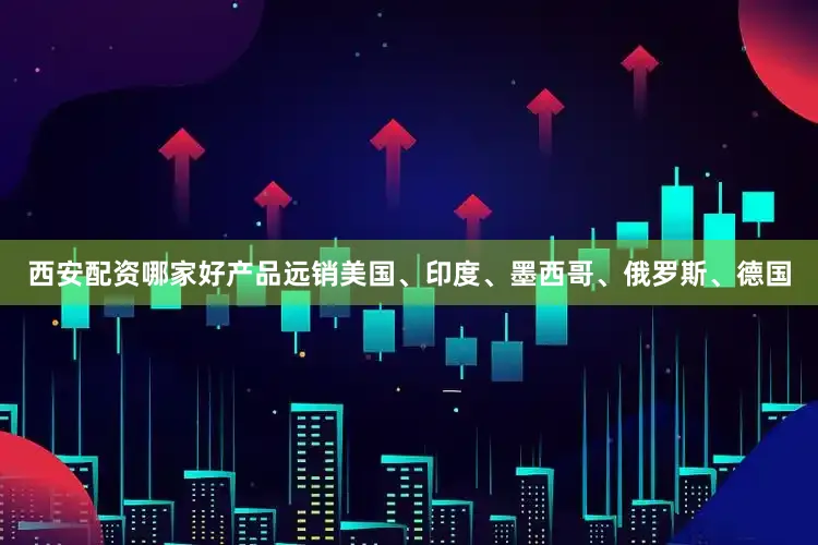 西安配资哪家好产品远销美国、印度、墨西哥、俄罗斯、德国