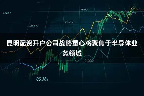 昆明配资开户公司战略重心将聚焦于半导体业务领域