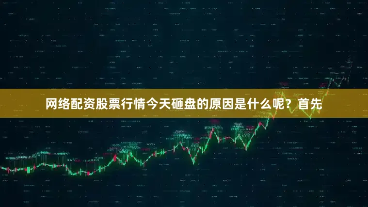 网络配资股票行情今天砸盘的原因是什么呢？首先