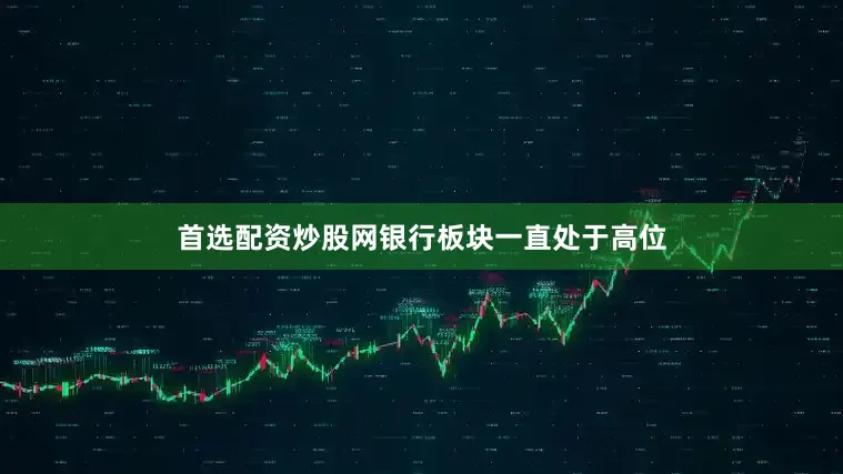 首选配资炒股网银行板块一直处于高位