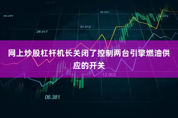 网上炒股杠杆机长关闭了控制两台引擎燃油供应的开关