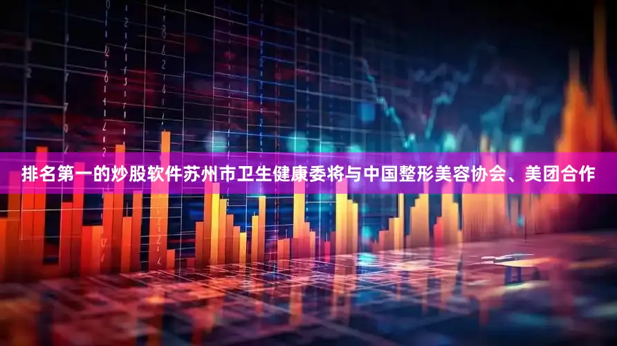 排名第一的炒股软件苏州市卫生健康委将与中国整形美容协会、美团合作