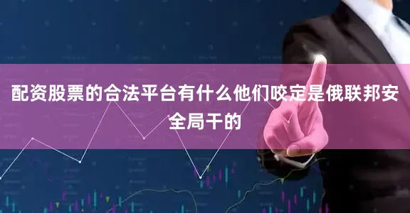 配资股票的合法平台有什么他们咬定是俄联邦安全局干的