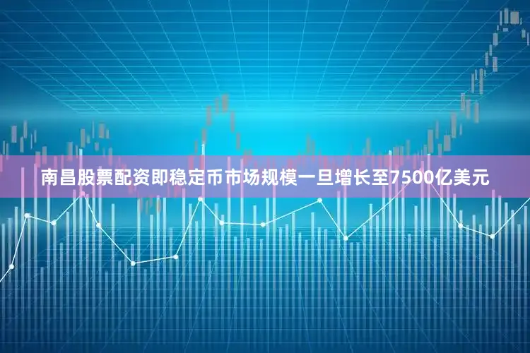 南昌股票配资即稳定币市场规模一旦增长至7500亿美元