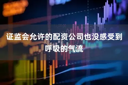 证监会允许的配资公司也没感受到呼吸的气流