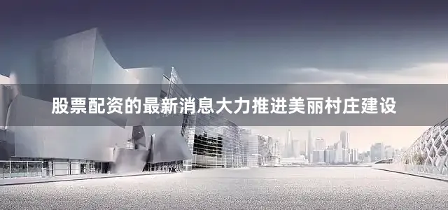 股票配资的最新消息大力推进美丽村庄建设