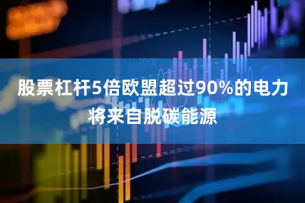 股票杠杆5倍欧盟超过90%的电力将来自脱碳能源