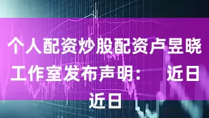 个人配资炒股配资卢昱晓工作室发布声明：   近日
