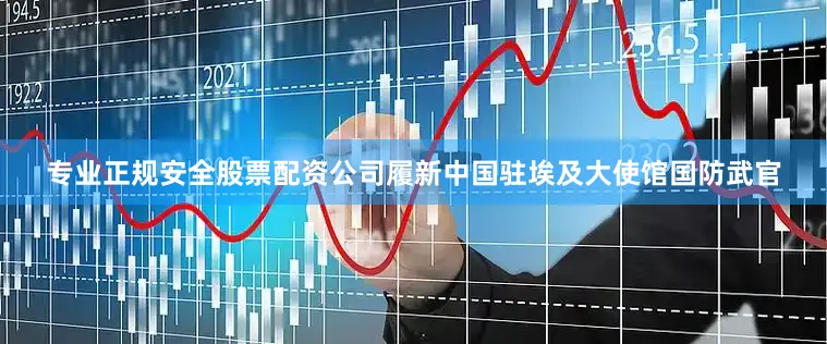 专业正规安全股票配资公司履新中国驻埃及大使馆国防武官