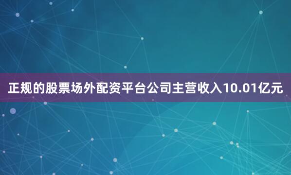正规的股票场外配资平台公司主营收入10.01亿元