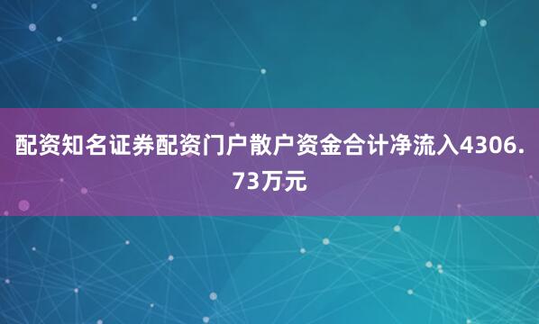 配资知名证券配资门户散户资金合计净流入4306.73万元
