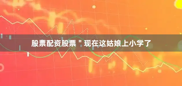 股票配资股票＂现在这姑娘上小学了