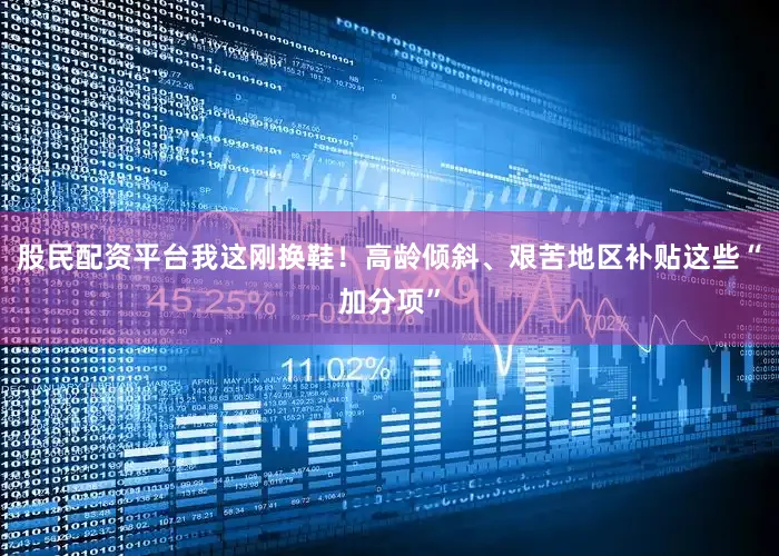 股民配资平台我这刚换鞋！高龄倾斜、艰苦地区补贴这些“加分项”