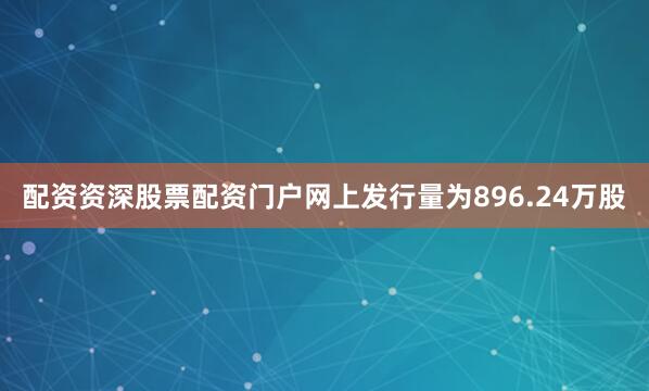 配资资深股票配资门户网上发行量为896.24万股