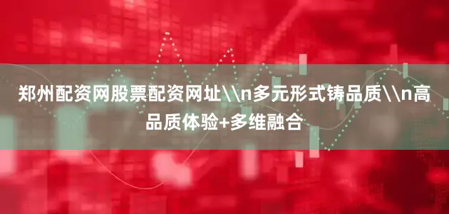 郑州配资网股票配资网址\n多元形式铸品质\n高品质体验+多维融合